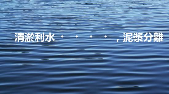 清淤利水，泥漿分離器解難題！